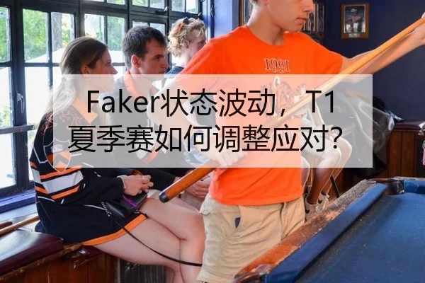 Faker状态波动，T1夏季赛如何调整应对？