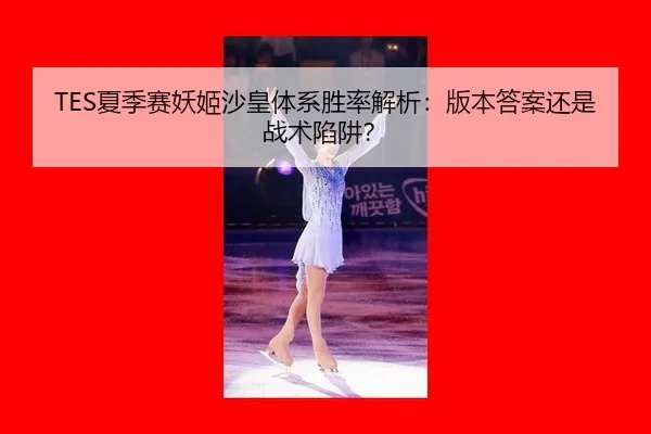 TES夏季赛妖姬沙皇体系胜率解析：版本答案还是战术陷阱？