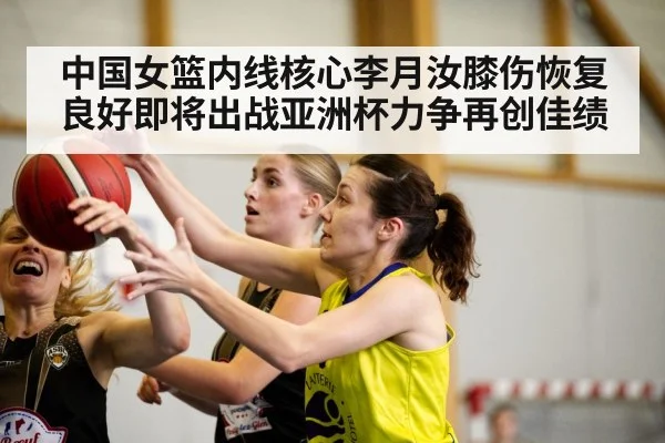 中国女篮内线核心李月汝膝伤恢复良好即将出战亚洲杯力争再创佳绩