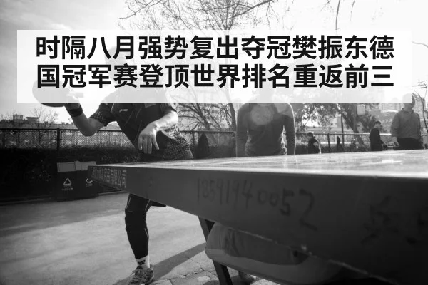 时隔八月强势复出夺冠樊振东德国冠军赛登顶世界排名重返前三