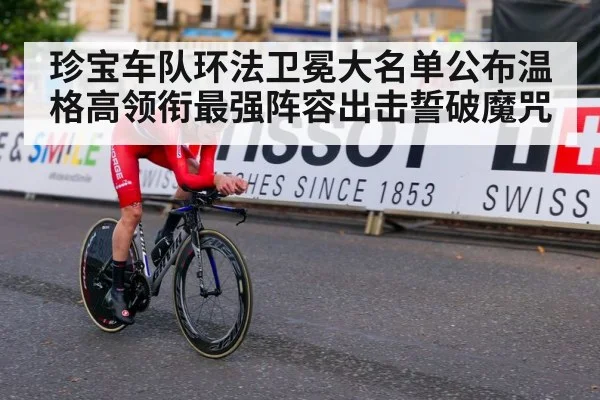 珍宝车队环法卫冕大名单公布温格高领衔最强阵容出击誓破魔咒