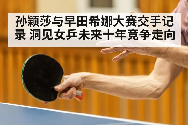 孙颖莎与早田希娜大赛交手记录 洞见女乒未来十年竞争走向