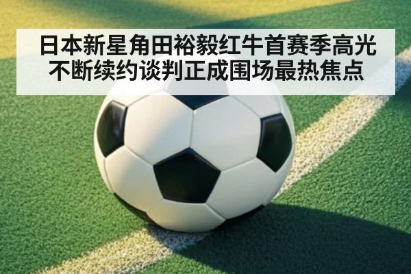日本新星角田裕毅红牛首赛季高光不断续约谈判正成围场最热焦点